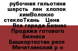 рубочная гильотина шерсть, лен, хлопок, химВолокно, стеклоТкань › Цена ­ 1 000 - Все города Бизнес » Продажа готового бизнеса   . Башкортостан респ.,Мечетлинский р-н